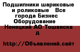 Подшипники шариковые и роликовые - Все города Бизнес » Оборудование   . Ненецкий АО,Тошвиска д.